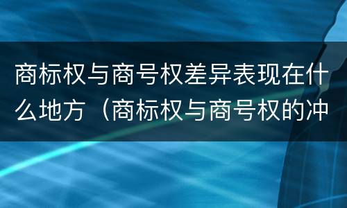 商标权与商号权差异表现在什么地方（商标权与商号权的冲突以及解决）