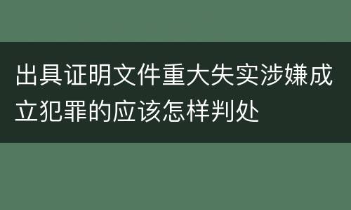 出具证明文件重大失实涉嫌成立犯罪的应该怎样判处