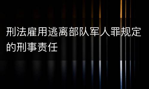 刑法雇用逃离部队军人罪规定的刑事责任