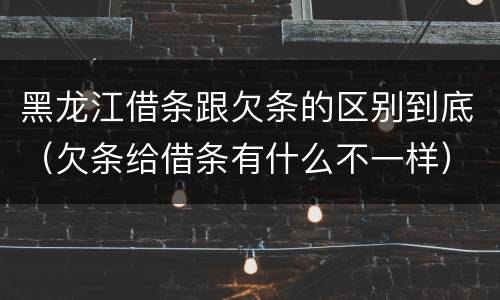 黑龙江借条跟欠条的区别到底（欠条给借条有什么不一样）
