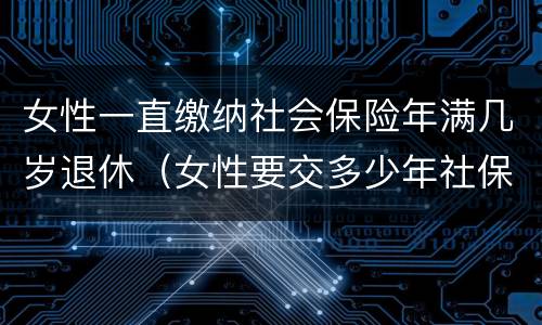 女性一直缴纳社会保险年满几岁退休（女性要交多少年社保才能享受社保报销）
