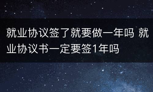 就业协议签了就要做一年吗 就业协议书一定要签1年吗