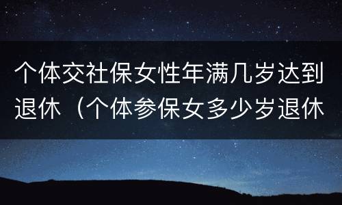 个体交社保女性年满几岁达到退休（个体参保女多少岁退休）