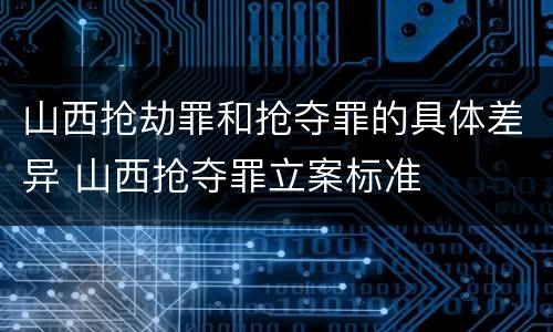 山西抢劫罪和抢夺罪的具体差异 山西抢夺罪立案标准