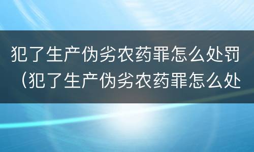 犯了生产伪劣农药罪怎么处罚（犯了生产伪劣农药罪怎么处罚他）