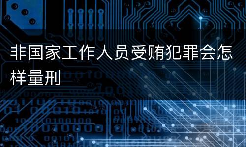 非国家工作人员受贿犯罪会怎样量刑