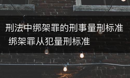 刑法中绑架罪的刑事量刑标准 绑架罪从犯量刑标准