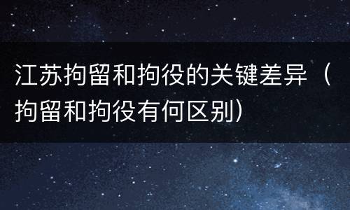 江苏拘留和拘役的关键差异（拘留和拘役有何区别）