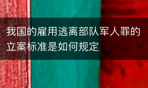 我国的雇用逃离部队军人罪的立案标准是如何规定