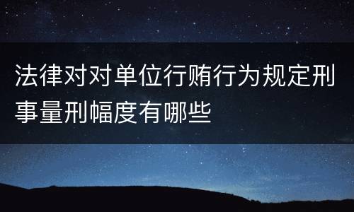 法律对对单位行贿行为规定刑事量刑幅度有哪些