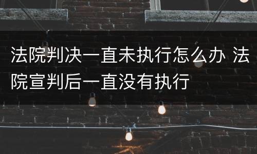 法院判决一直未执行怎么办 法院宣判后一直没有执行