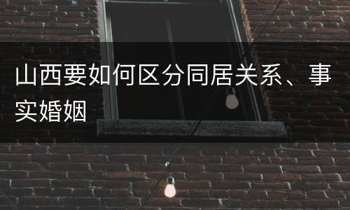 山西要如何区分同居关系、事实婚姻
