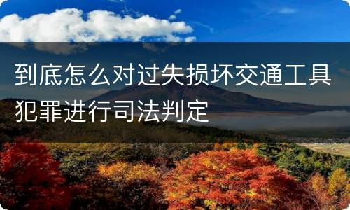到底怎么对过失损坏交通工具犯罪进行司法判定