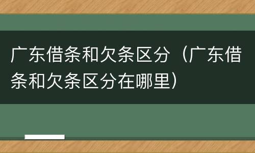 广东借条和欠条区分（广东借条和欠条区分在哪里）