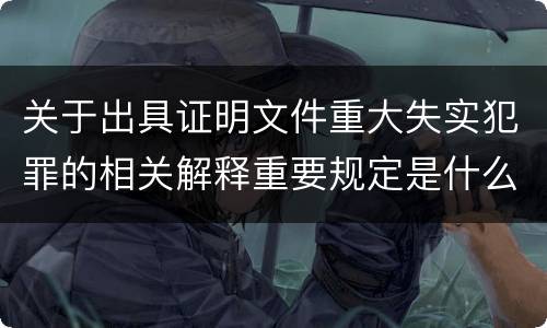 关于出具证明文件重大失实犯罪的相关解释重要规定是什么