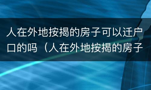 人在外地按揭的房子可以迁户口的吗（人在外地按揭的房子可以迁户口的吗怎么迁）