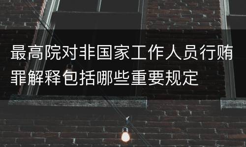 最高院对非国家工作人员行贿罪解释包括哪些重要规定