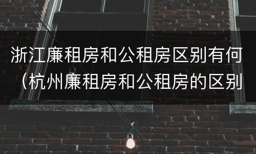 浙江廉租房和公租房区别有何（杭州廉租房和公租房的区别）