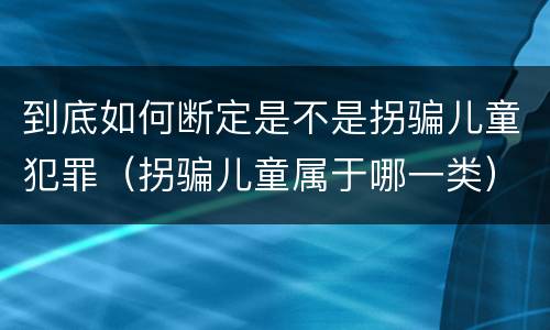 到底如何断定是不是拐骗儿童犯罪（拐骗儿童属于哪一类）