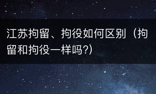 江苏拘留、拘役如何区别（拘留和拘役一样吗?）