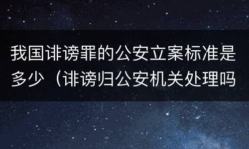 我国诽谤罪的公安立案标准是多少（诽谤归公安机关处理吗）