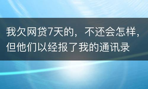 我欠网贷7天的，不还会怎样，但他们以经报了我的通讯录