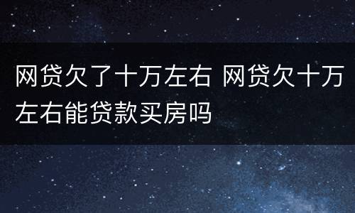 网贷欠了十万左右 网贷欠十万左右能贷款买房吗