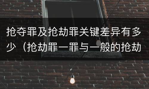 抢夺罪及抢劫罪关键差异有多少（抢劫罪一罪与一般的抢劫罪区别）