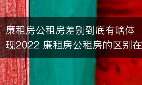 廉租房公租房差别到底有啥体现2022 廉租房公租房的区别在哪里