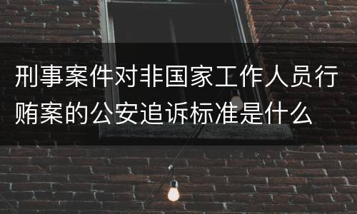 刑事案件对非国家工作人员行贿案的公安追诉标准是什么