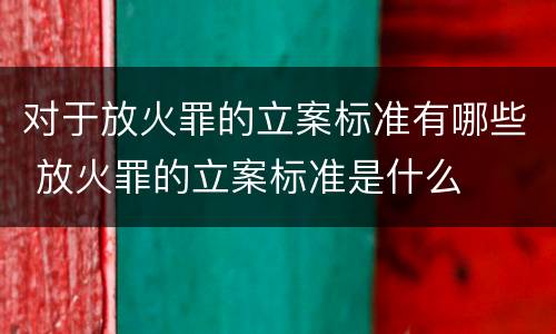 对于放火罪的立案标准有哪些 放火罪的立案标准是什么