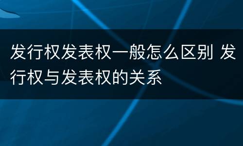 发行权发表权一般怎么区别 发行权与发表权的关系