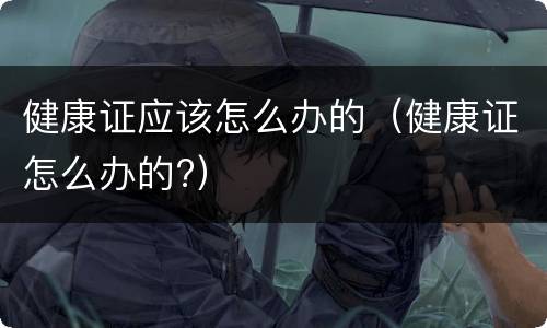 健康证应该怎么办的（健康证怎么办的?）