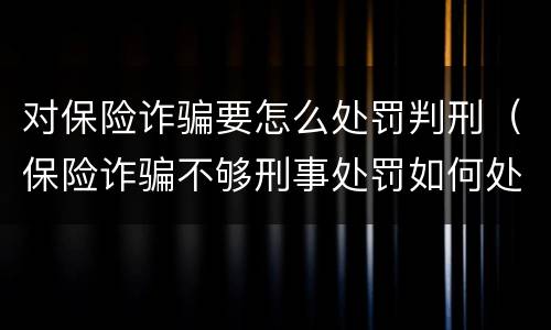 对保险诈骗要怎么处罚判刑（保险诈骗不够刑事处罚如何处理）