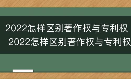 2022怎样区别著作权与专利权 2022怎样区别著作权与专利权的关系