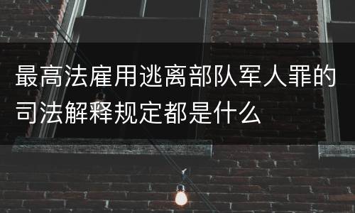 最高法雇用逃离部队军人罪的司法解释规定都是什么