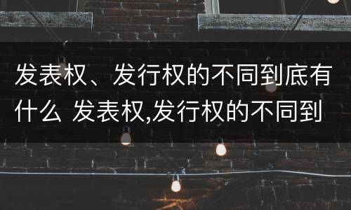 发表权、发行权的不同到底有什么 发表权,发行权的不同到底有什么意义