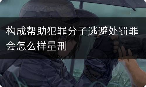 构成帮助犯罪分子逃避处罚罪会怎么样量刑