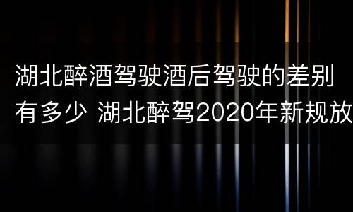 湖北醉酒驾驶酒后驾驶的差别有多少 湖北醉驾2020年新规放宽