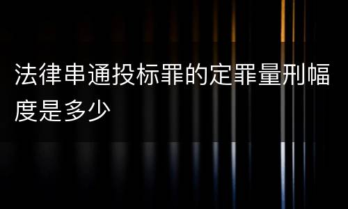 法律串通投标罪的定罪量刑幅度是多少