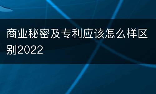 商业秘密及专利应该怎么样区别2022