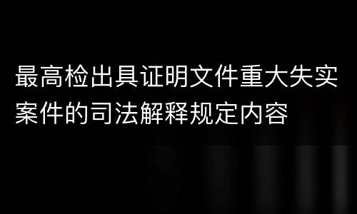 最高检出具证明文件重大失实案件的司法解释规定内容