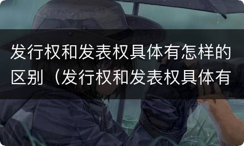 发行权和发表权具体有怎样的区别（发行权和发表权具体有怎样的区别和联系）