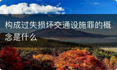 构成过失损坏交通设施罪的概念是什么