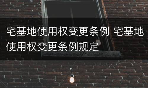 宅基地使用权变更条例 宅基地使用权变更条例规定