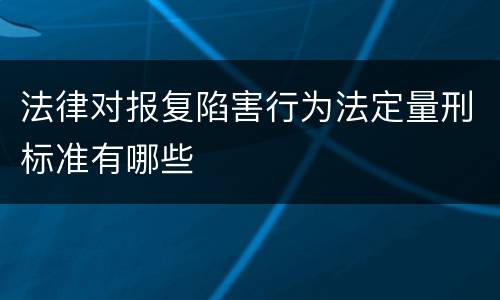法律对报复陷害行为法定量刑标准有哪些