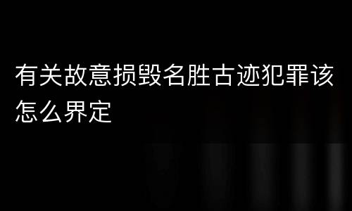 有关故意损毁名胜古迹犯罪该怎么界定