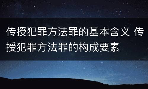 传授犯罪方法罪的基本含义 传授犯罪方法罪的构成要素