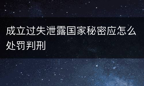 成立过失泄露国家秘密应怎么处罚判刑