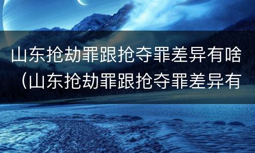 山东抢劫罪跟抢夺罪差异有啥（山东抢劫罪跟抢夺罪差异有啥关系）